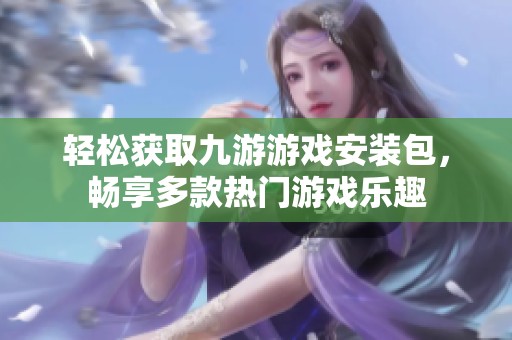 轻松获取九游游戏安装包，畅享多款热门游戏乐趣