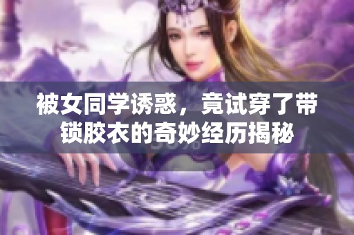 被女同学诱惑，竟试穿了带锁胶衣的奇妙经历揭秘