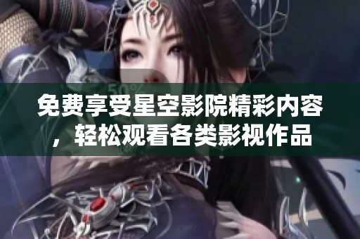 免费享受星空影院精彩内容，轻松观看各类影视作品