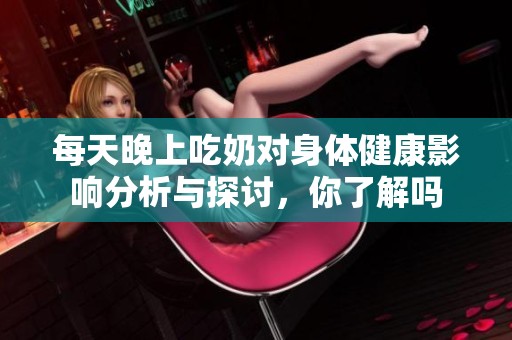每天晚上吃奶对身体健康影响分析与探讨，你了解吗