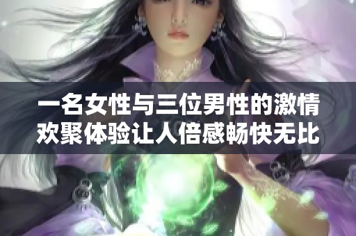 一名女性与三位男性的激情欢聚体验让人倍感畅快无比