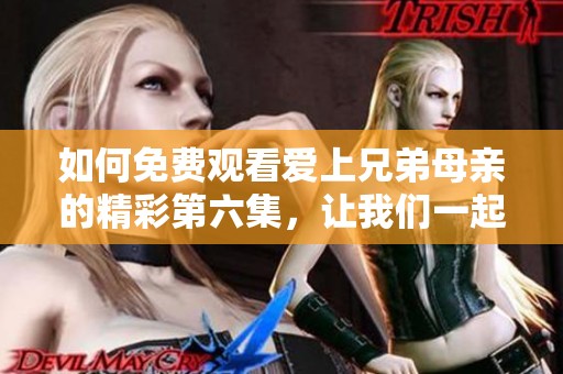如何免费观看爱上兄弟母亲的精彩第六集，让我们一起探讨这部剧的魅力所在