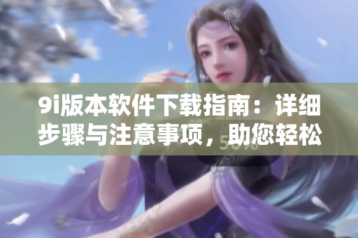 9i版本软件下载指南：详细步骤与注意事项，助您轻松安装使用