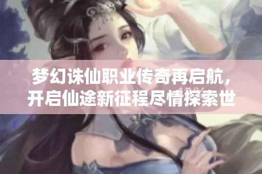 梦幻诛仙职业传奇再启航，开启仙途新征程尽情探索世界