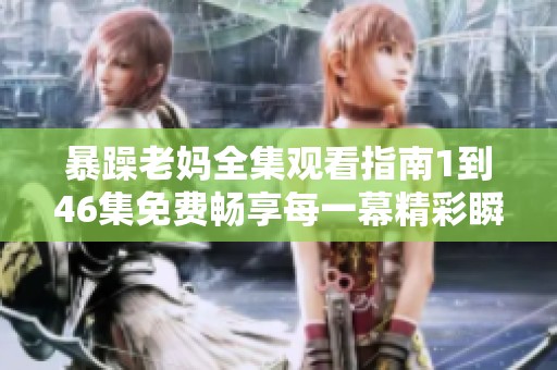 暴躁老妈全集观看指南1到46集免费畅享每一幕精彩瞬间