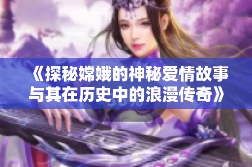 《探秘嫦娥的神秘爱情故事与其在历史中的浪漫传奇》