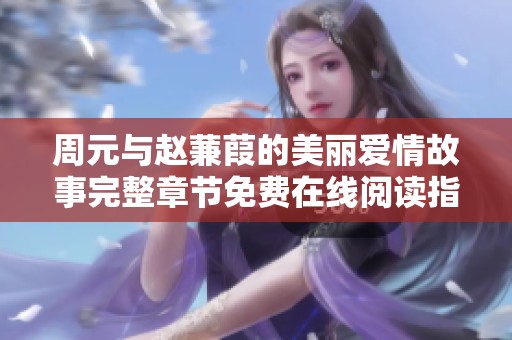 周元与赵蒹葭的美丽爱情故事完整章节免费在线阅读指南