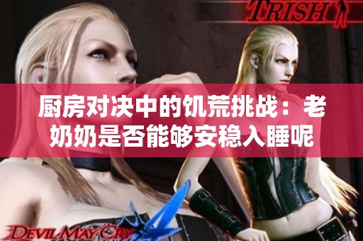 厨房对决中的饥荒挑战：老奶奶是否能够安稳入睡呢