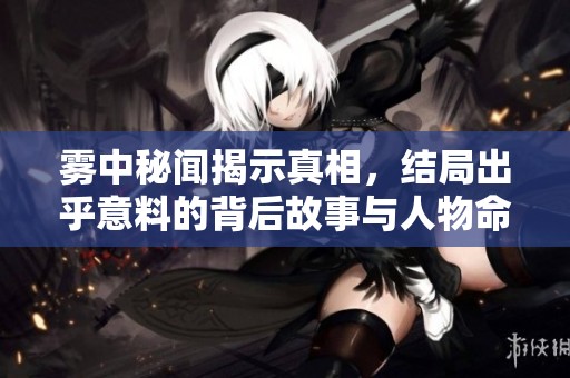 雾中秘闻揭示真相，结局出乎意料的背后故事与人物命运