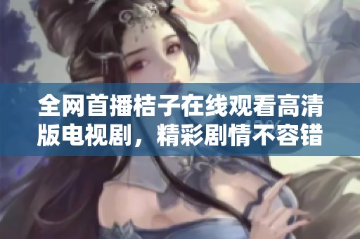 全网首播桔子在线观看高清版电视剧，精彩剧情不容错过！