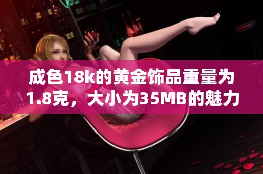 成色18k的黄金饰品重量为1.8克，大小为35MB的魅力展示