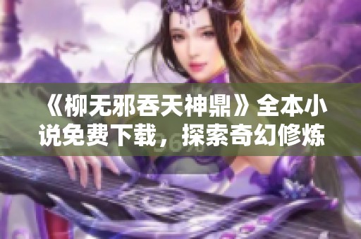 《柳无邪吞天神鼎》全本小说免费下载，探索奇幻修炼的精彩故事