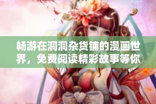 畅游在洞洞杂货铺的漫画世界，免费阅读精彩故事等你来发现