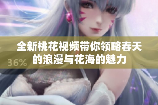 全新桃花视频带你领略春天的浪漫与花海的魅力