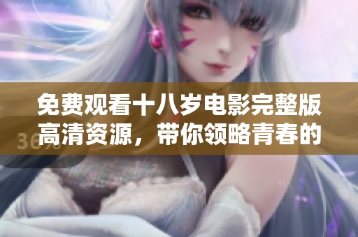 免费观看十八岁电影完整版高清资源，带你领略青春的无限魅力