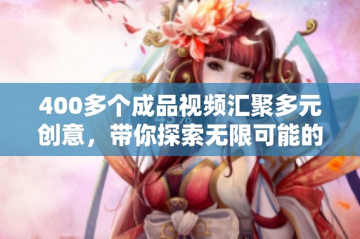 400多个成品视频汇聚多元创意，带你探索无限可能的视觉盛宴