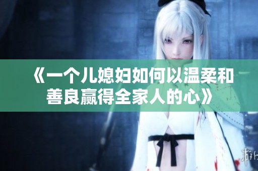 《一个儿媳妇如何以温柔和善良赢得全家人的心》