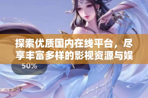 探索优质国内在线平台，尽享丰富多样的影视资源与娱乐内容