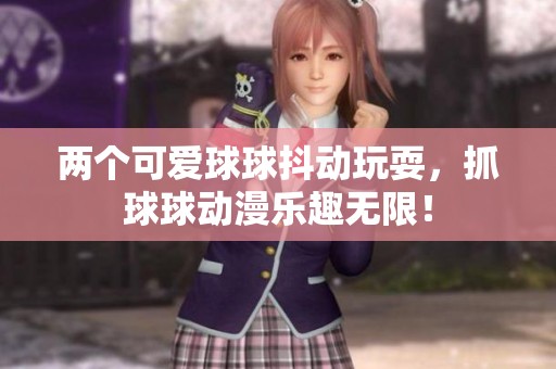 两个可爱球球抖动玩耍，抓球球动漫乐趣无限！