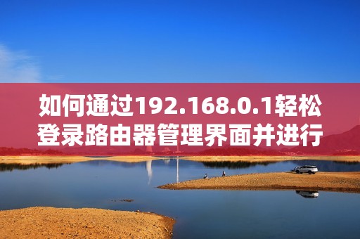 如何通过192.168.0.1轻松登录路由器管理界面并进行设置