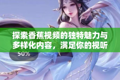 探索香蕉视频的独特魅力与多样化内容，满足你的视听享受需求