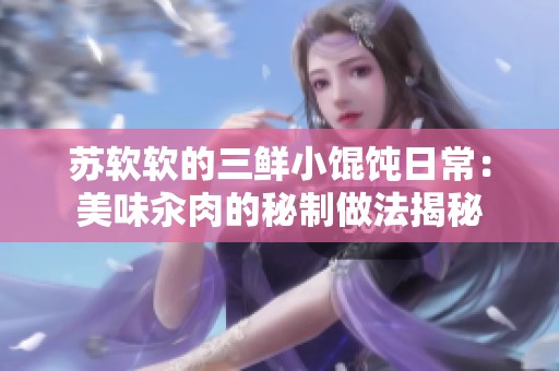 苏软软的三鲜小馄饨日常：美味汆肉的秘制做法揭秘