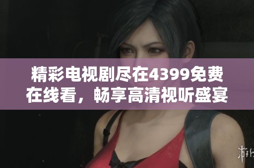 精彩电视剧尽在4399免费在线看，畅享高清视听盛宴大全
