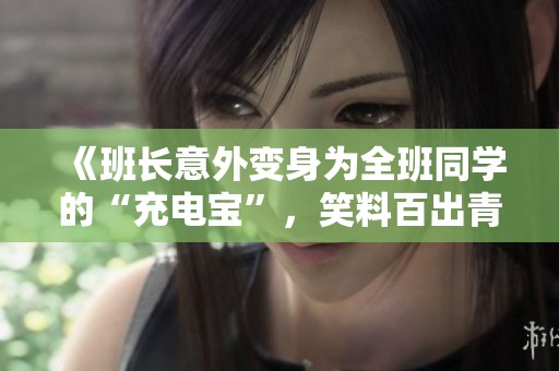 《班长意外变身为全班同学的“充电宝”，笑料百出青春校园故事》