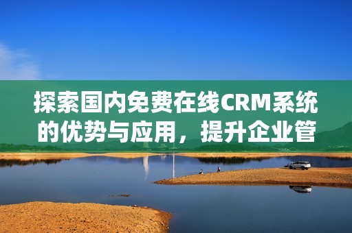 探索国内免费在线CRM系统的优势与应用，提升企业管理效率