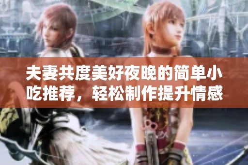 夫妻共度美好夜晚的简单小吃推荐，轻松制作提升情感好时光