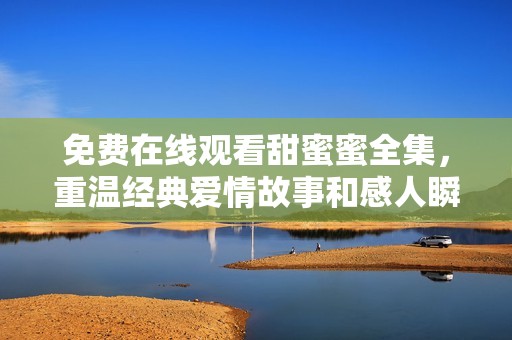 免费在线观看甜蜜蜜全集，重温经典爱情故事和感人瞬间