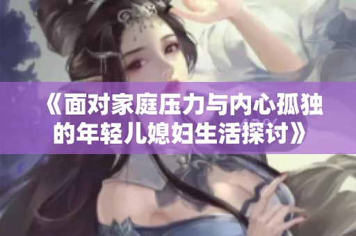 《面对家庭压力与内心孤独的年轻儿媳妇生活探讨》