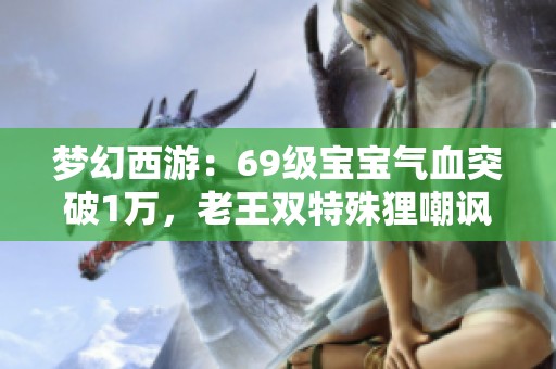 梦幻西游：69级宝宝气血突破1万，老王双特殊狸嘲讽号主文盲！