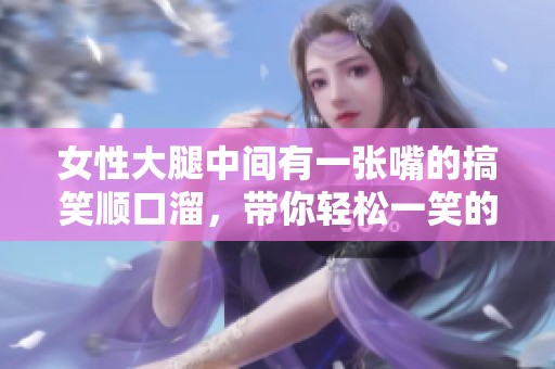 女性大腿中间有一张嘴的搞笑顺口溜，带你轻松一笑的趣味诗句