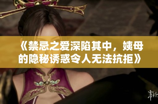 《禁忌之爱深陷其中，姨母的隐秘诱惑令人无法抗拒》