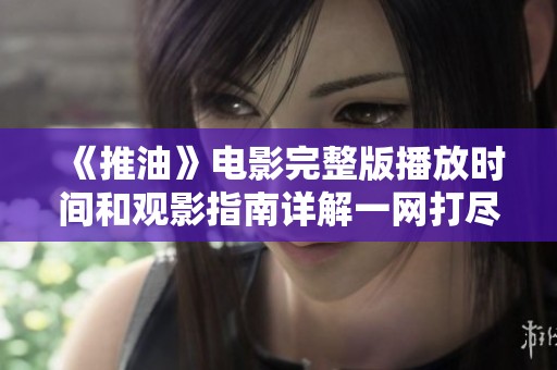 《推油》电影完整版播放时间和观影指南详解一网打尽