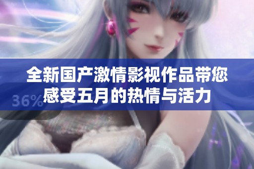 全新国产激情影视作品带您感受五月的热情与活力