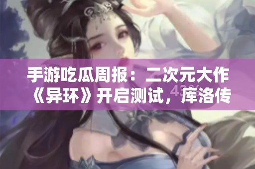 手游吃瓜周报：二次元大作《异环》开启测试，库洛传闻改名腾讯引关注