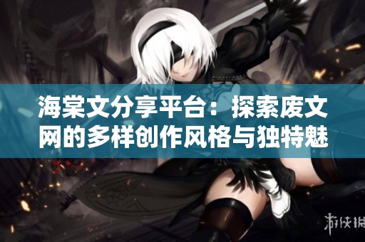 海棠文分享平台：探索废文网的多样创作风格与独特魅力