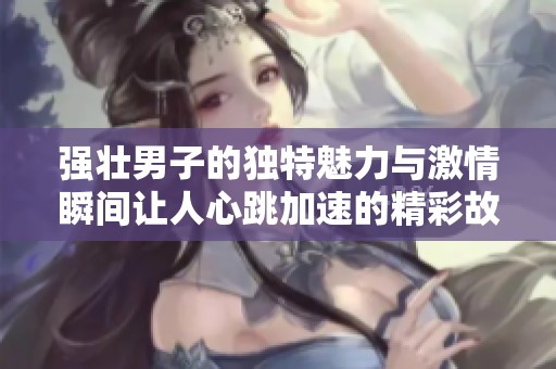 强壮男子的独特魅力与激情瞬间让人心跳加速的精彩故事