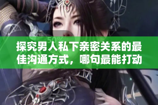 探究男人私下亲密关系的最佳沟通方式，哪句最能打动心弦