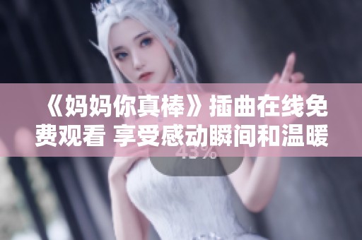 《妈妈你真棒》插曲在线免费观看 享受感动瞬间和温暖旋律
