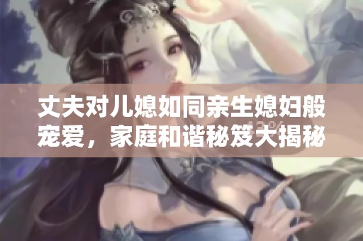 丈夫对儿媳如同亲生媳妇般宠爱，家庭和谐秘笈大揭秘