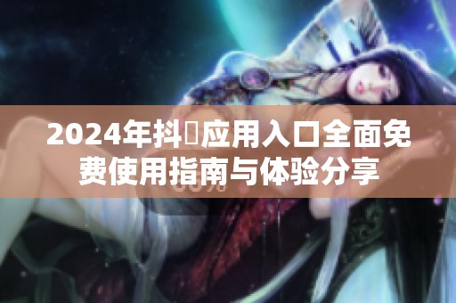 2024年抖抈应用入口全面免费使用指南与体验分享
