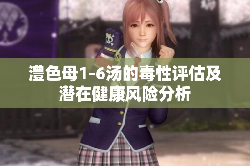 澧色母1-6汤的毒性评估及潜在健康风险分析