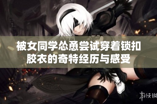 被女同学怂恿尝试穿着锁扣胶衣的奇特经历与感受