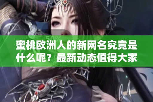 蜜桃欧洲人的新网名究竟是什么呢？最新动态值得大家关注哦！