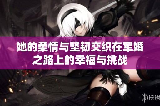 她的柔情与坚韧交织在军婚之路上的幸福与挑战