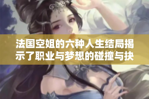 法国空姐的六种人生结局揭示了职业与梦想的碰撞与抉择