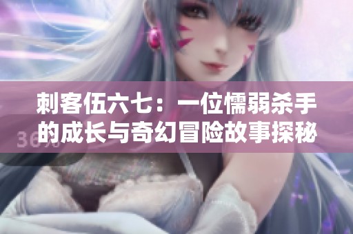刺客伍六七：一位懦弱杀手的成长与奇幻冒险故事探秘
